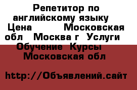 Репетитор по английскому языку  › Цена ­ 500 - Московская обл., Москва г. Услуги » Обучение. Курсы   . Московская обл.